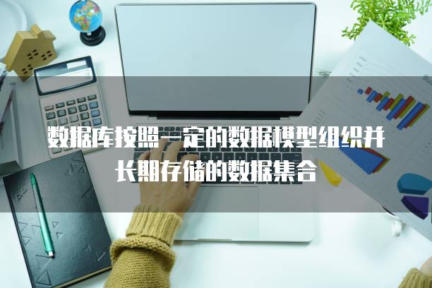 数据库按照一定的数据模型组织并长期存储的数据集合