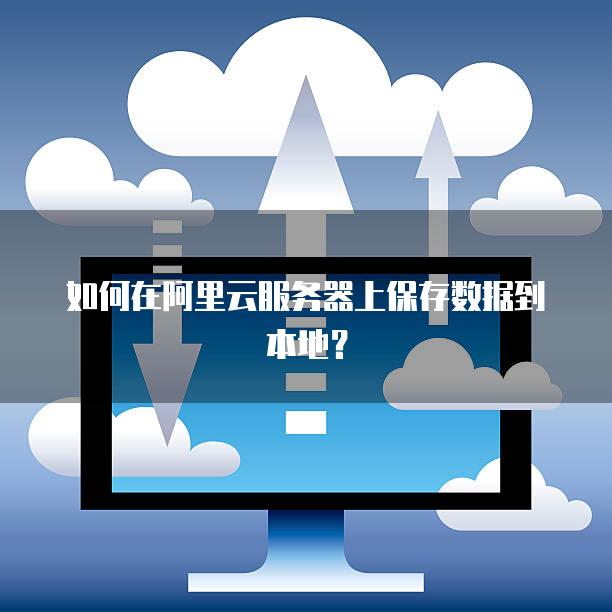 如何在阿里云服务器上保存数据到本地？