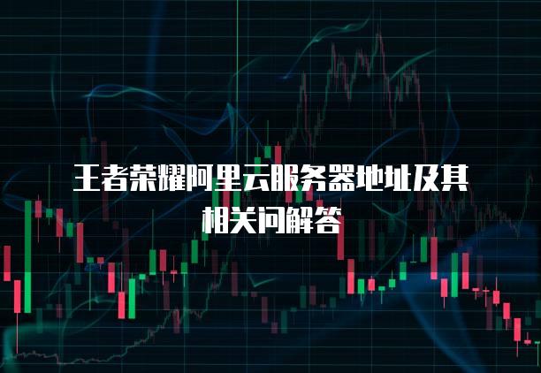 王者荣耀阿里云服务器地址及其相关问解答