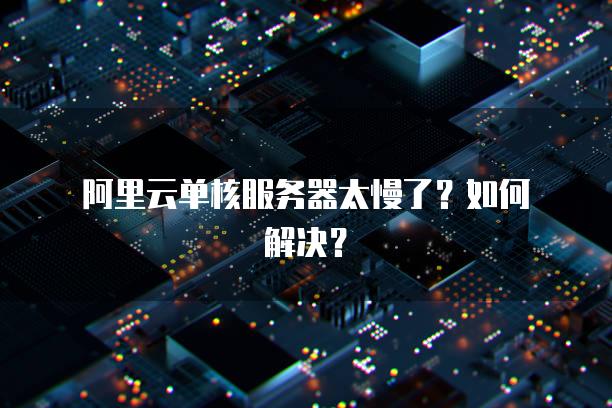 阿里云单核服务器太慢了？如何解决？