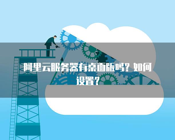 阿里云服务器有桌面版吗？如何设置？