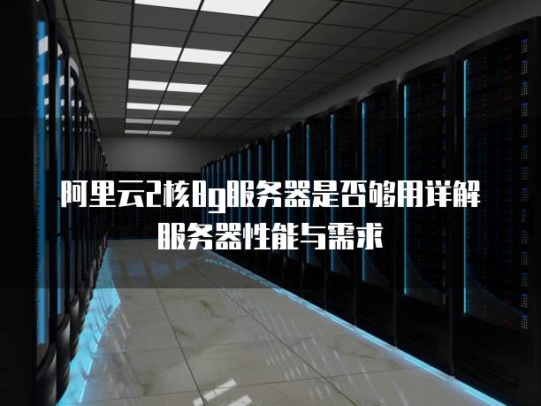 阿里云2核8g服务器是否够用详解服务器性能与需求