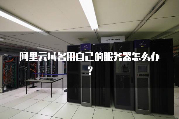 阿里云域名用自己的服务器怎么办？