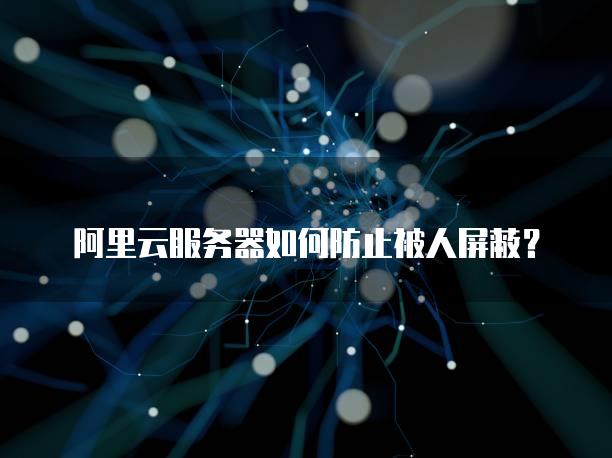 阿里云服务器如何防止被人屏蔽？