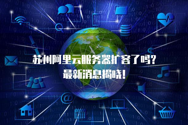 苏州阿里云服务器扩容了吗？最新消息揭晓！
