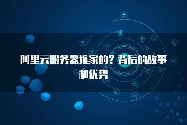 阿里云服务器谁家的？背后的故事和优势