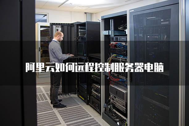 阿里云如何远程控制服务器电脑