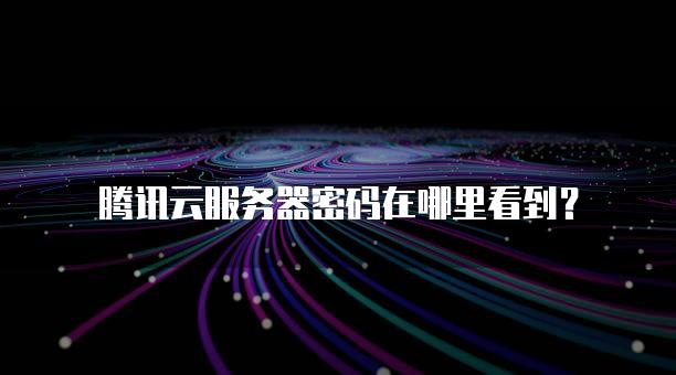 腾讯云服务器密码在哪里看到？