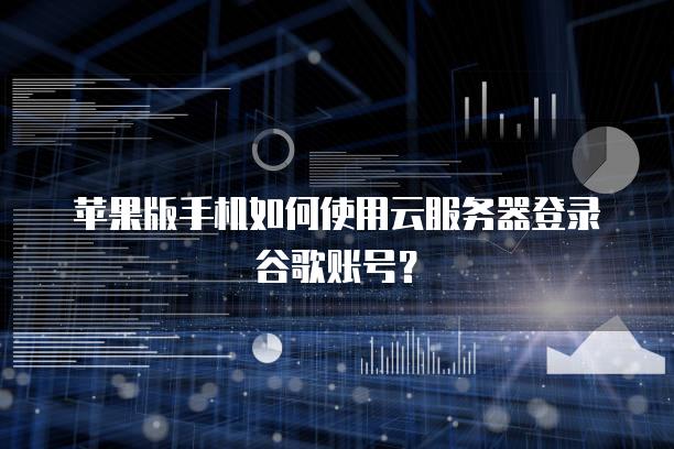 苹果版手机如何使用云服务器登录谷歌账号？