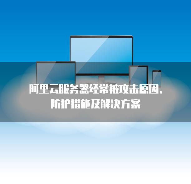 阿里云服务器经常被攻击原因、防护措施及解决方案