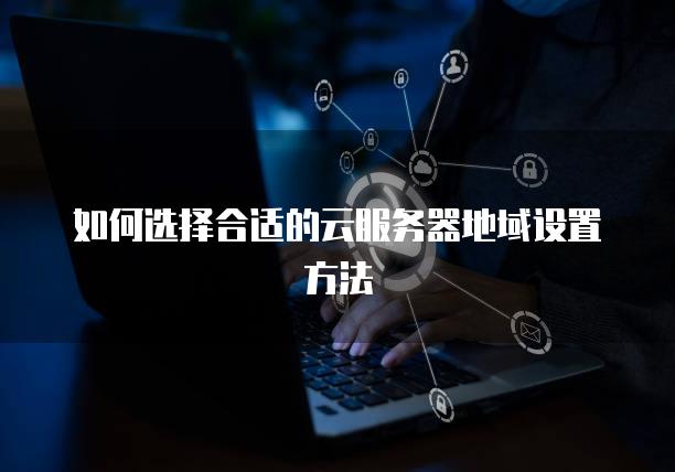 如何选择合适的云服务器地域设置方法