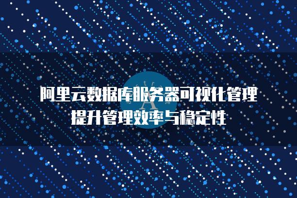 阿里云数据库服务器可视化管理提升管理效率与稳定性