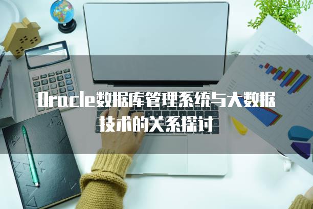 Oracle数据库管理系统与大数据技术的关系探讨