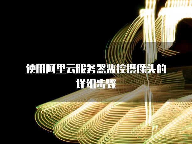 使用阿里云服务器监控摄像头的详细步骤