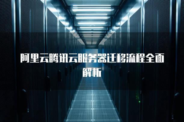 阿里云腾讯云服务器迁移流程全面解析