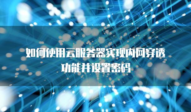 如何使用云服务器实现内网穿透功能并设置密码
