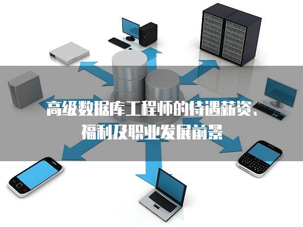 高级数据库工程师的待遇薪资、福利及职业发展前景