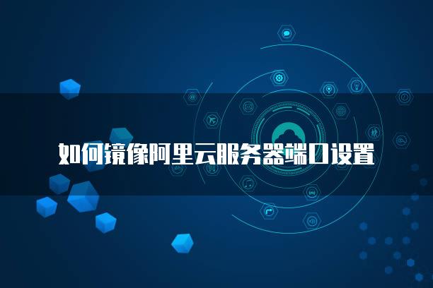 如何镜像阿里云服务器端口设置