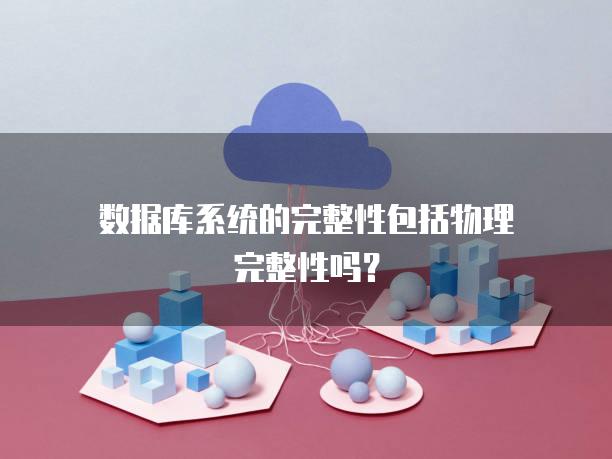 数据库系统的完整性包括物理完整性吗？