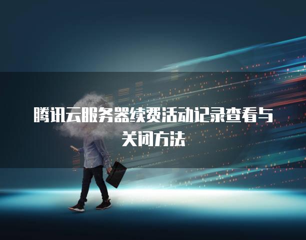 腾讯云服务器续费活动记录查看与关闭方法