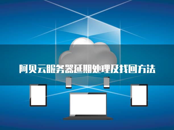阿贝云<strong>服务器</strong>延期处理及找回方法