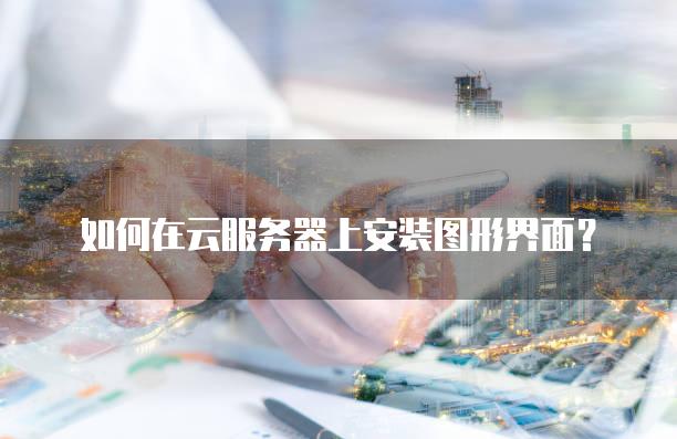 如何在云<strong>服务器</strong>上安装图形界面？