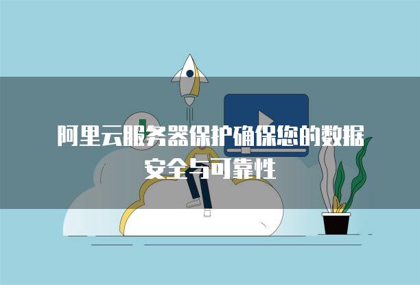 阿里云<strong>服务器</strong>保护确保您的数据安全与可靠性
