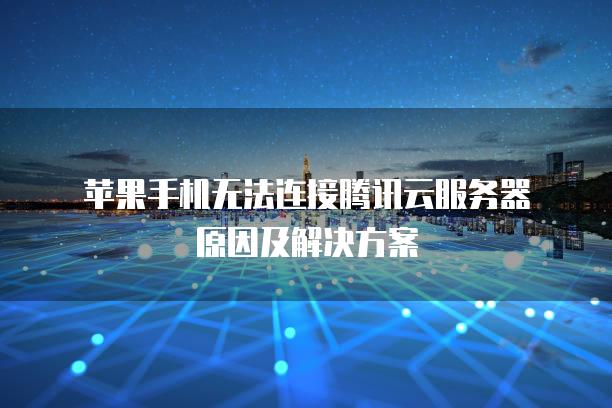 苹果手机无法连接腾讯云服务器原因及解决方案