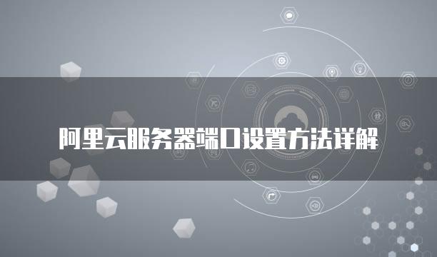 阿里云<strong>服务器</strong>端口设置方法详解
