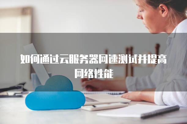 如何通过云服务器网速测试并提高网络性能