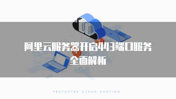阿里云<strong>服务器</strong>开启443端口服务全面解析
