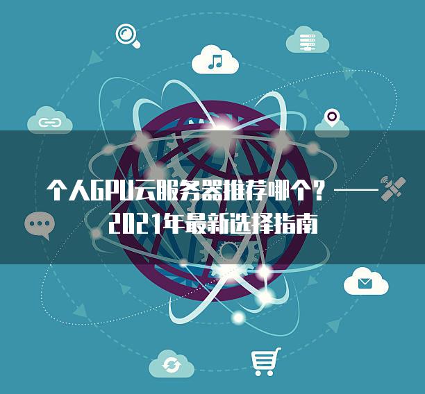 个人GPU云服务器推荐哪个？——2021年最新选择指南