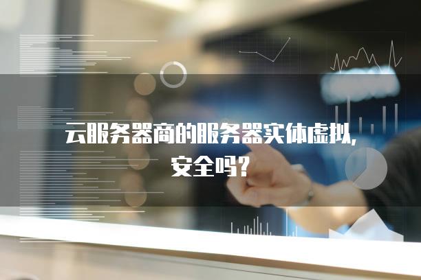 云服务器商的服务器实体虚拟，安全吗？