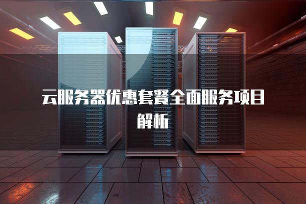 云服务器优惠套餐全面服务项目解析