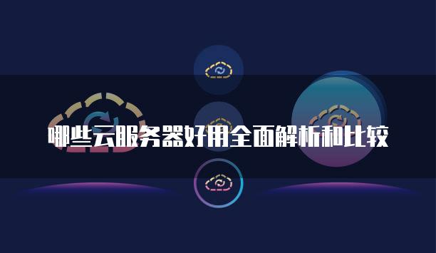 哪些云服务器好用全面解析和比较