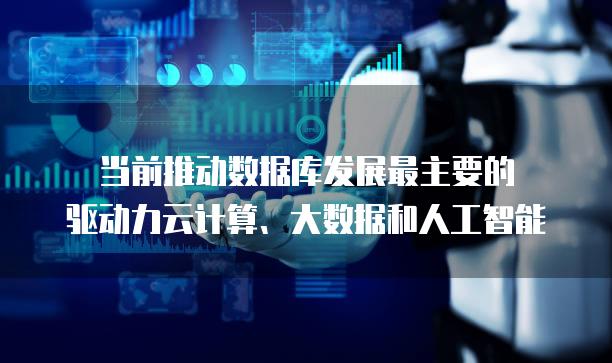 当前推动数据库发展最主要的驱动力云计算、大数据和人工智能