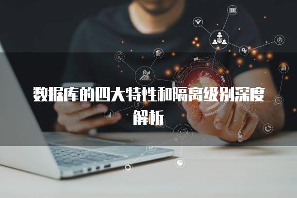 数据库的四大特性和隔离级别深度解析