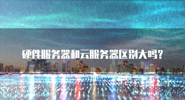 硬件服务器和云服务器区别大吗？