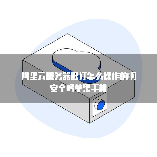 阿里云服务器退订怎么操作的啊安全吗苹果手机