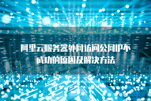 阿里云服务器外网访问公网IP不成功的原因及解决方法