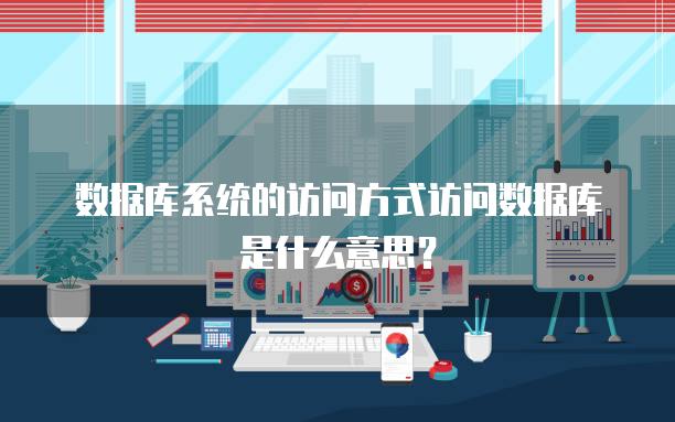 数据库系统的访问方式访问数据库是什么意思？