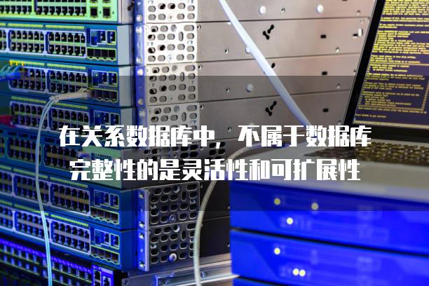 在关系数据库中，不属于数据库完整性的是灵活性和可扩展性