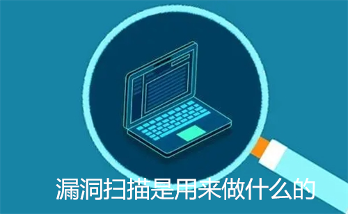 漏洞扫描是用来做什么的?漏洞扫描的功能是什么