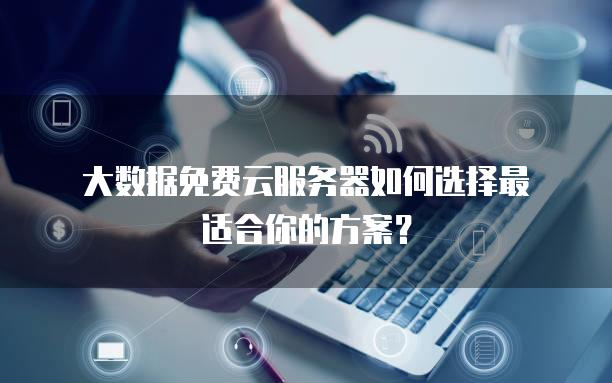 大数据免费云服务器如何选择最适合你的方案？