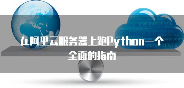 在阿里云<strong>服务器</strong>上跑Python一个全面的指南