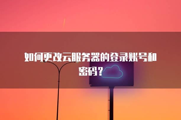 如何更改云<strong>服务器</strong>的登录账号和密码？