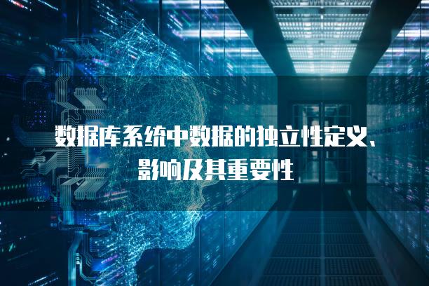数据库系统中数据的独立性定义、影响及其重要性