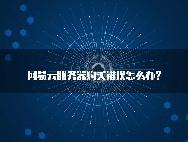 网易云服务器购买错误怎么办？