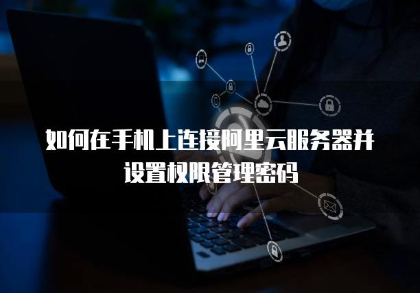 如何在手机上连接阿里云服务器并设置权限管理密码