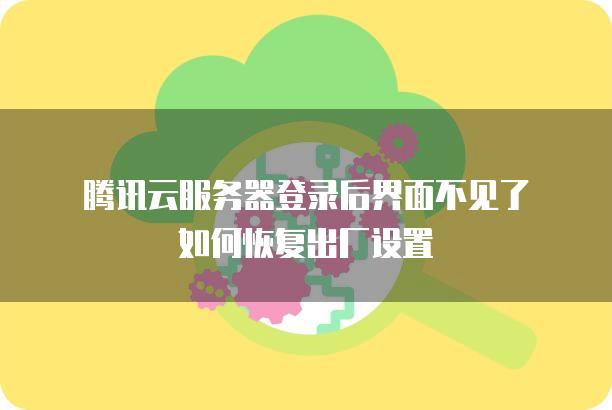 腾讯云服务器登录后界面不见了如何恢复出厂设置